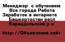 Менеджер (с обучением) - Все города Работа » Заработок в интернете   . Башкортостан респ.,Караидельский р-н